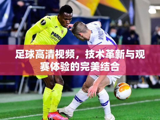 足球高清视频，技术革新与观赛体验的完美结合