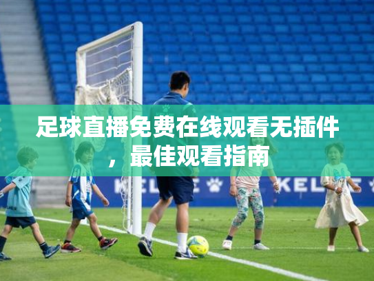 足球直播免费在线观看无插件，最佳观看指南