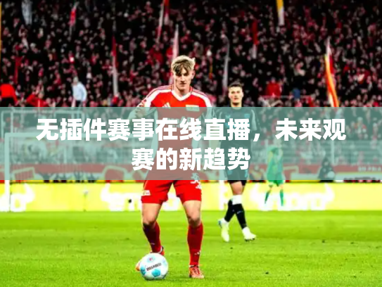 无插件赛事在线直播，未来观赛的新趋势