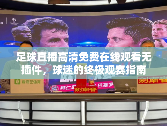 足球直播高清免费在线观看无插件，球迷的终极观赛指南
