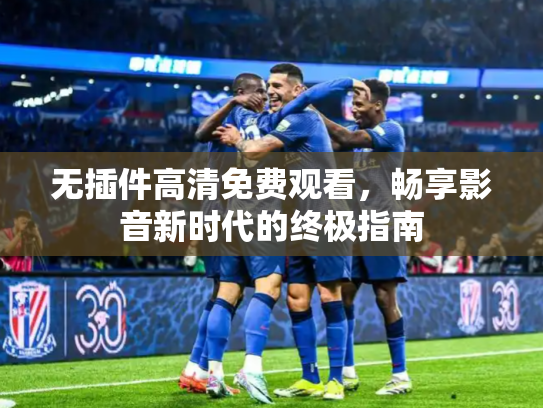 无插件高清免费观看，畅享影音新时代的终极指南