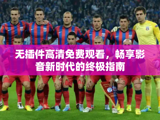 无插件高清免费观看，畅享影音新时代的终极指南