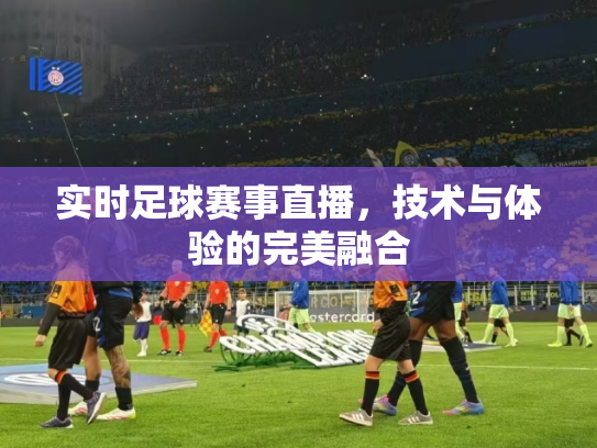 实时足球赛事直播，技术与体验的完美融合