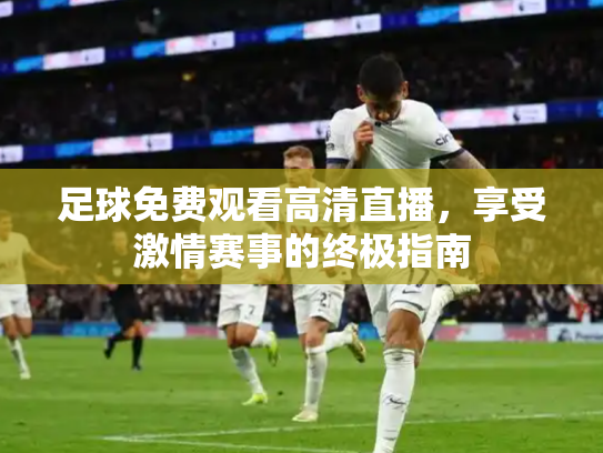 足球免费观看高清直播，享受激情赛事的终极指南