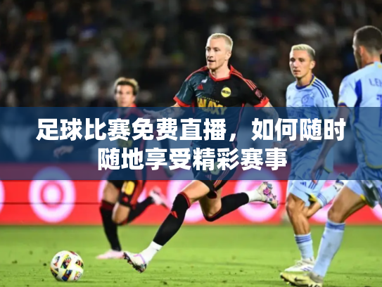 足球比赛免费直播，如何随时随地享受精彩赛事