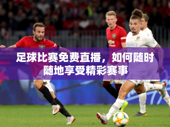 足球比赛免费直播，如何随时随地享受精彩赛事