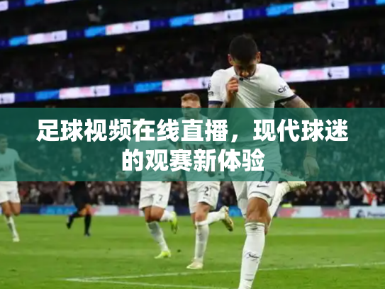 足球视频在线直播，现代球迷的观赛新体验