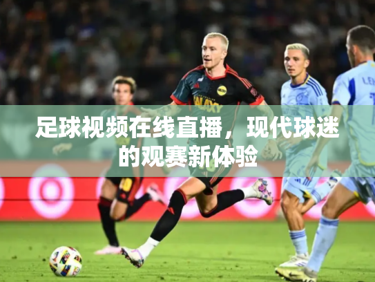 足球视频在线直播，现代球迷的观赛新体验