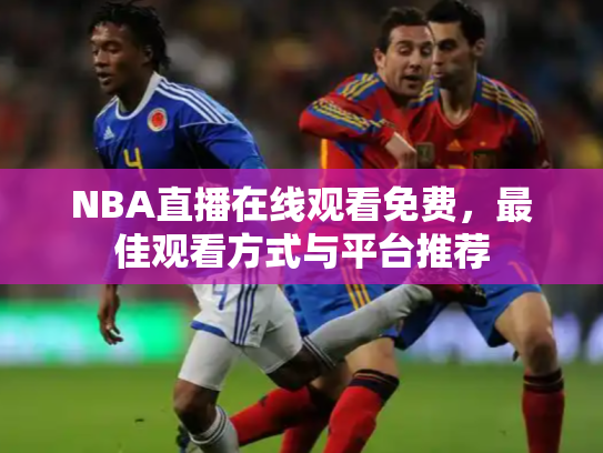 NBA直播在线观看免费，最佳观看方式与平台推荐
