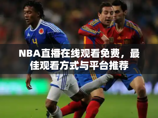 NBA直播在线观看免费，最佳观看方式与平台推荐