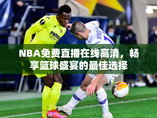 NBA免费直播在线高清，畅享篮球盛宴的最佳选择