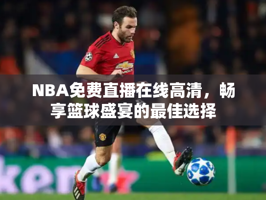 NBA免费直播在线高清，畅享篮球盛宴的最佳选择