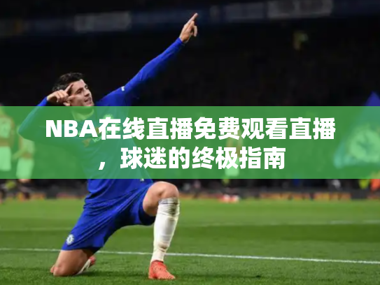NBA在线直播免费观看直播，球迷的终极指南