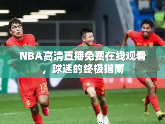 NBA高清直播免费在线观看，球迷的终极指南