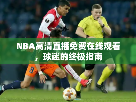 NBA高清直播免费在线观看，球迷的终极指南