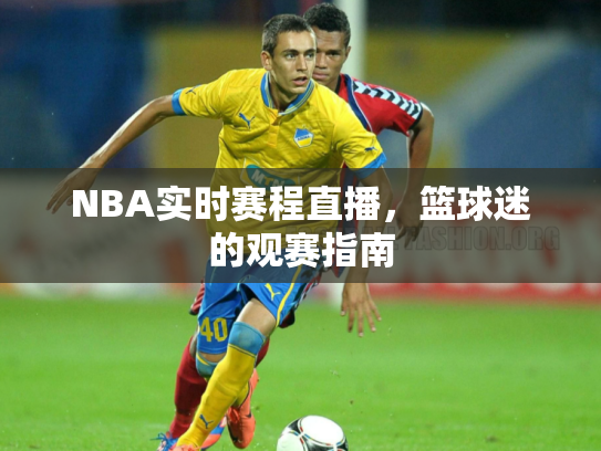 NBA实时赛程直播，篮球迷的观赛指南