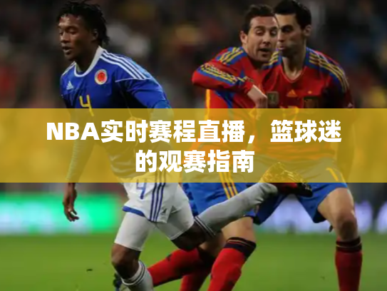 NBA实时赛程直播，篮球迷的观赛指南