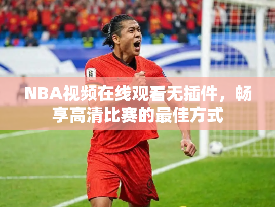 NBA视频在线观看无插件，畅享高清比赛的最佳方式