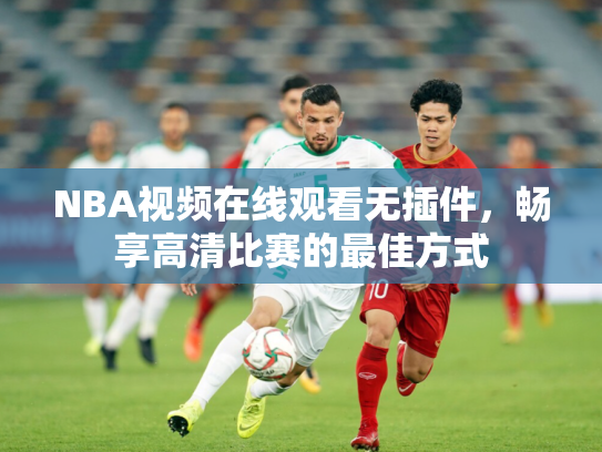 NBA视频在线观看无插件，畅享高清比赛的最佳方式