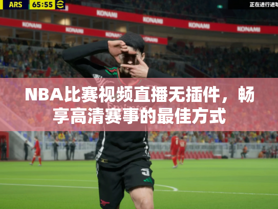 NBA比赛视频直播无插件，畅享高清赛事的最佳方式