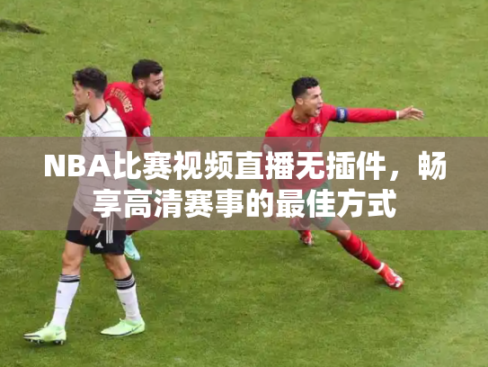 NBA比赛视频直播无插件，畅享高清赛事的最佳方式