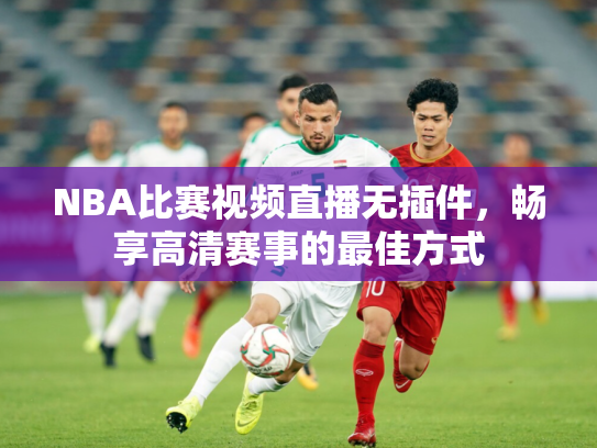 NBA比赛视频直播无插件，畅享高清赛事的最佳方式