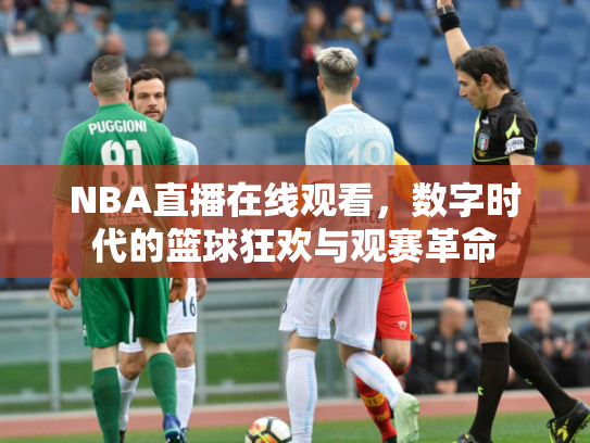 NBA直播在线观看，数字时代的篮球狂欢与观赛革命