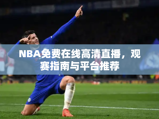 NBA免费在线高清直播，观赛指南与平台推荐
