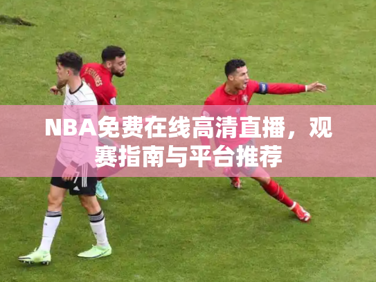 NBA免费在线高清直播，观赛指南与平台推荐