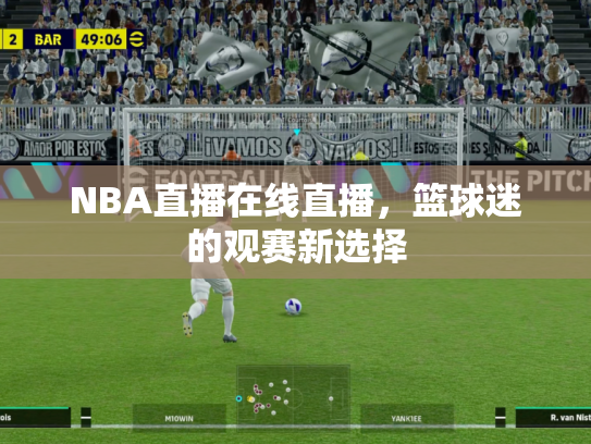 NBA直播在线直播，篮球迷的观赛新选择