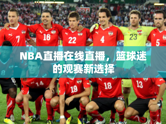 NBA直播在线直播，篮球迷的观赛新选择