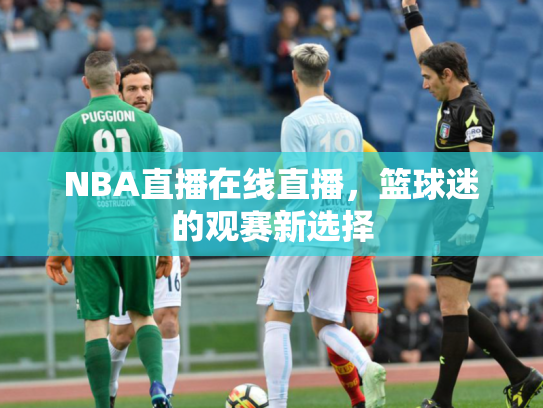 NBA直播在线直播，篮球迷的观赛新选择