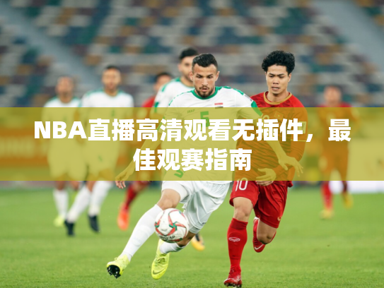 NBA直播高清观看无插件，最佳观赛指南