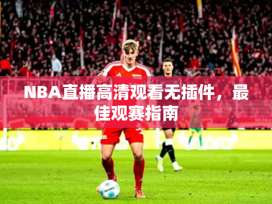 NBA直播高清观看无插件，最佳观赛指南