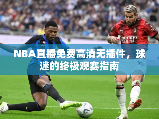 NBA直播免费高清无插件，球迷的终极观赛指南