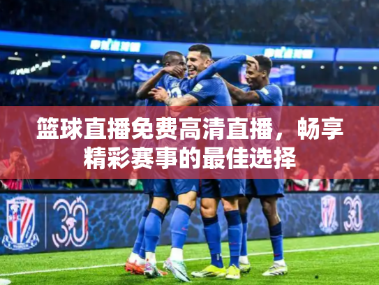 篮球直播免费高清直播，畅享精彩赛事的最佳选择