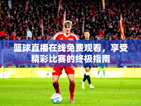 篮球直播在线免费观看，享受精彩比赛的终极指南