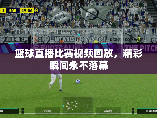 篮球直播比赛视频回放，精彩瞬间永不落幕