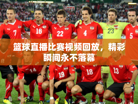 篮球直播比赛视频回放，精彩瞬间永不落幕