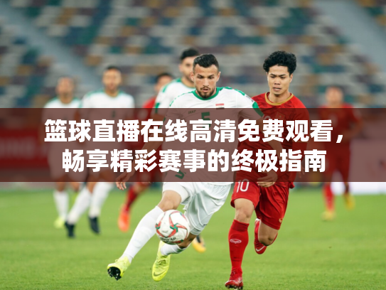 篮球直播在线高清免费观看，畅享精彩赛事的终极指南