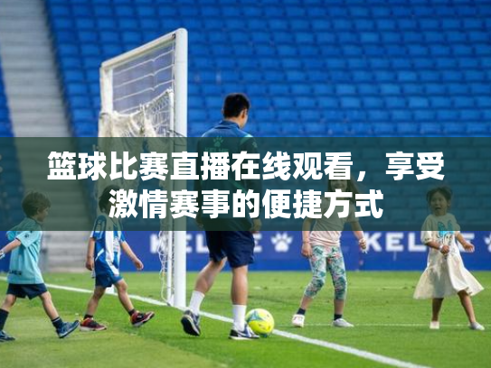 篮球比赛直播在线观看，享受激情赛事的便捷方式