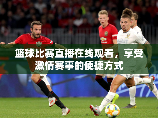 篮球比赛直播在线观看，享受激情赛事的便捷方式