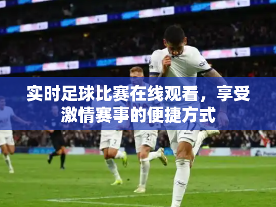 实时足球比赛在线观看，享受激情赛事的便捷方式