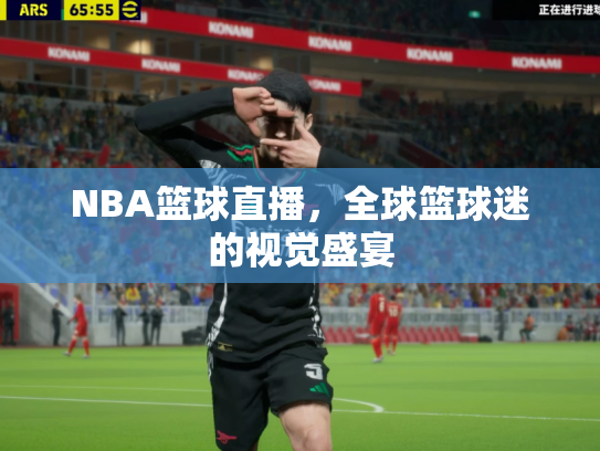 NBA篮球直播，全球篮球迷的视觉盛宴