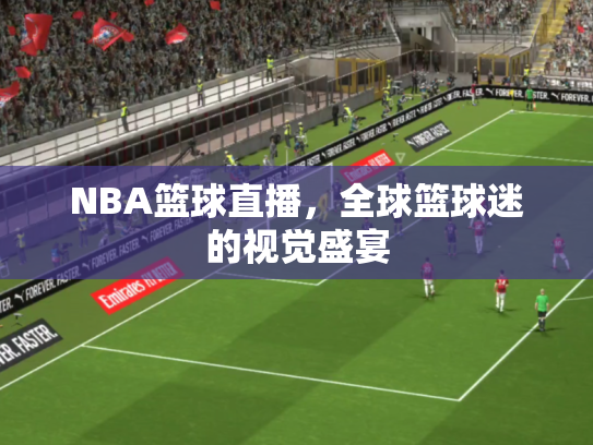 NBA篮球直播，全球篮球迷的视觉盛宴
