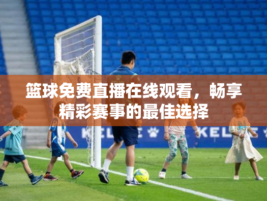 篮球免费直播在线观看，畅享精彩赛事的最佳选择