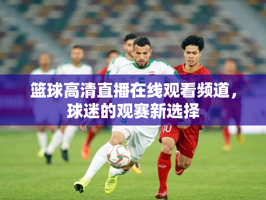 篮球高清直播在线观看频道，球迷的观赛新选择