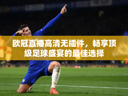 欧冠直播高清无插件，畅享顶级足球盛宴的最佳选择