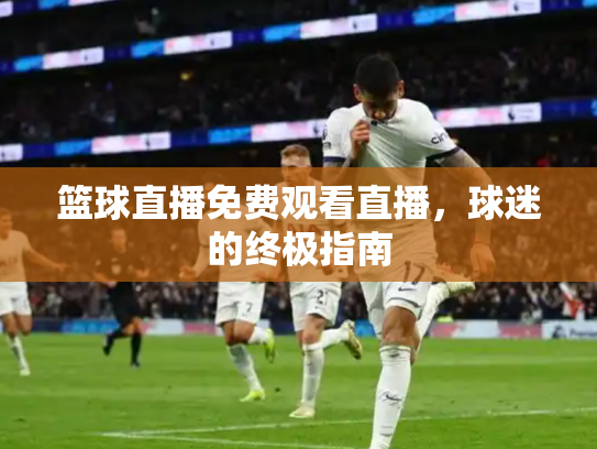 篮球直播免费观看直播，球迷的终极指南