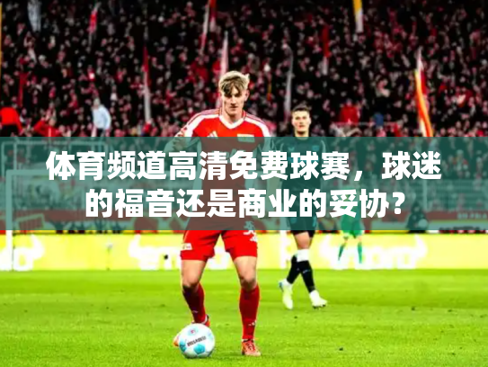 体育频道高清免费球赛，球迷的福音还是商业的妥协？